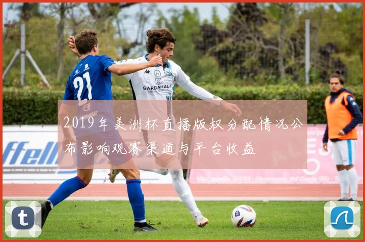 2019年美洲杯直播版权分配情况公布影响观赛渠道与平台收益