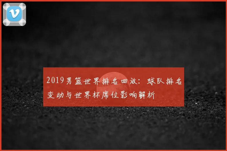 2019男篮世界排名回放：球队排名变动与世界杯席位影响解析