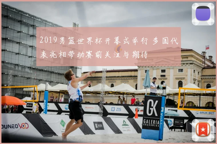 2019男篮世界杯开幕式举行 多国代表亮相带动赛前关注与期待