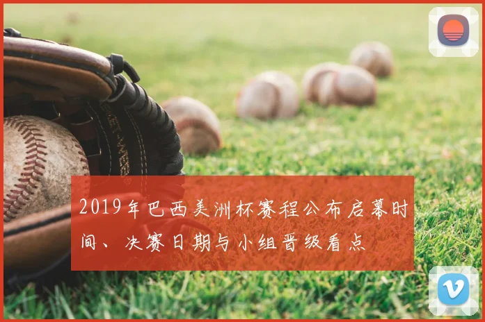 2019年巴西美洲杯赛程公布启幕时间、决赛日期与小组晋级看点