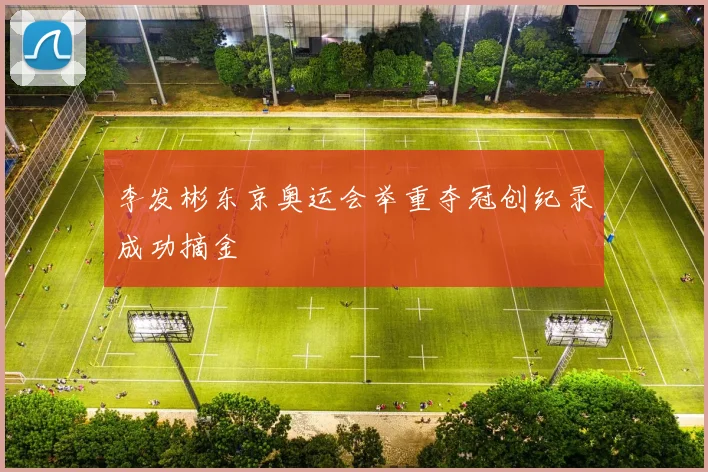 李发彬东京奥运会举重夺冠创纪录成功摘金