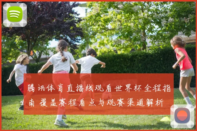 腾讯体育直播线观看世界杯全程指南 覆盖赛程看点与观赛渠道解析