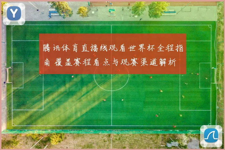 腾讯体育直播线观看世界杯全程指南 覆盖赛程看点与观赛渠道解析