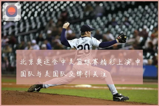 北京奥运会中美篮球赛精彩上演 中国队与美国队交锋引关注
