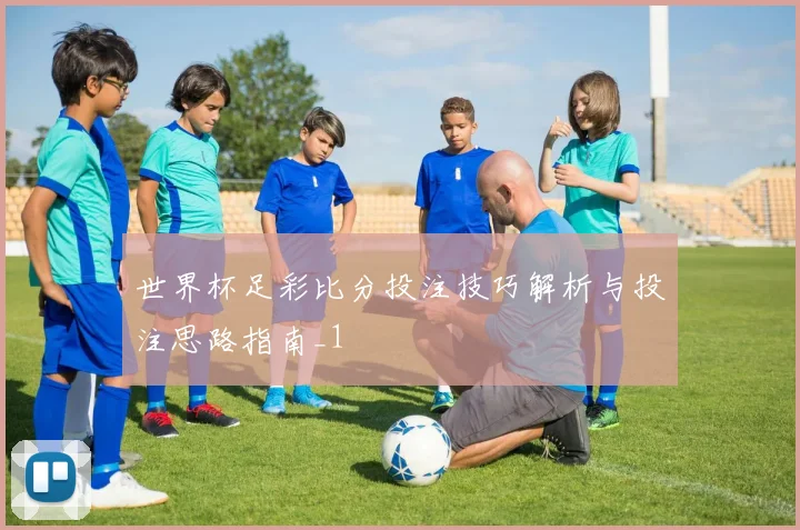 世界杯足彩比分投注技巧解析与投注思路指南_1