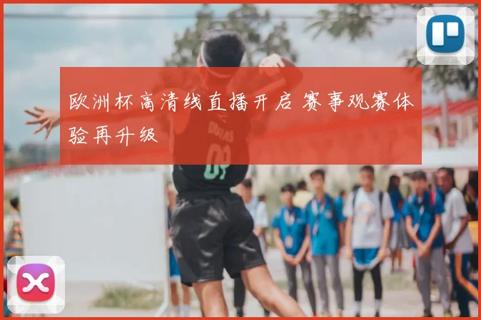 欧洲杯高清线直播开启 赛事观赛体验再升级