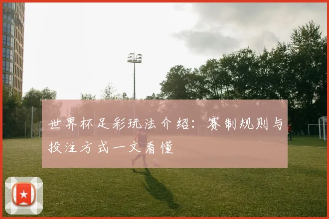 世界杯足彩玩法介绍:赛制规则与投注方式一文看懂