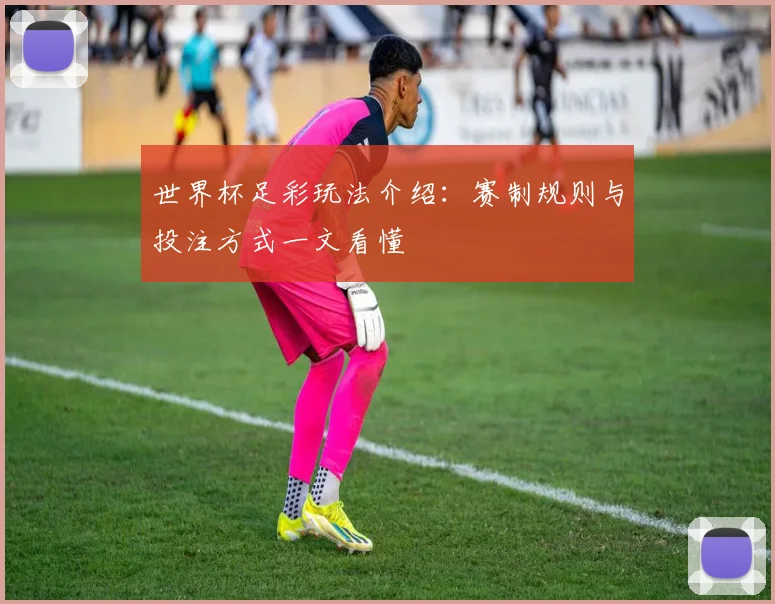 世界杯足彩玩法介绍:赛制规则与投注方式一文看懂