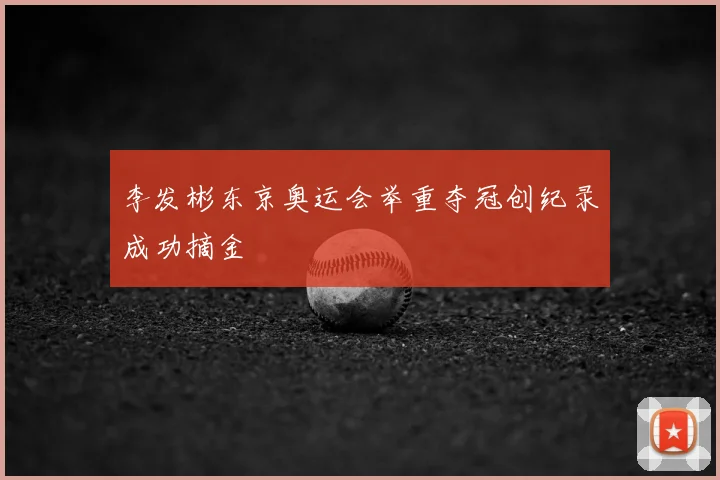 李发彬东京奥运会举重夺冠创纪录成功摘金