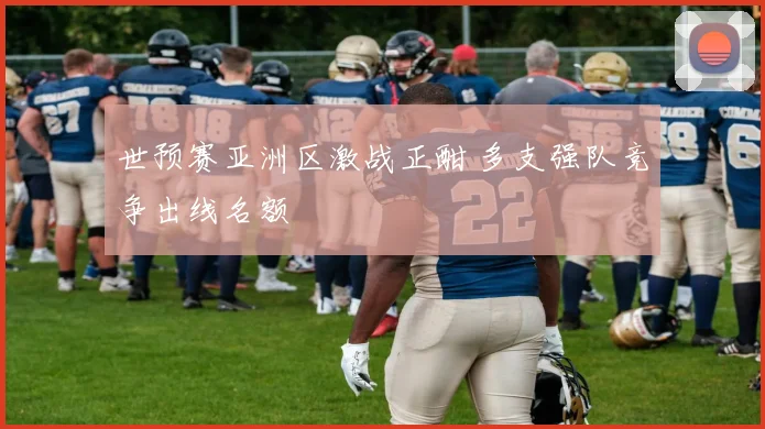 世预赛亚洲区激战正酣 多支强队竞争出线名额