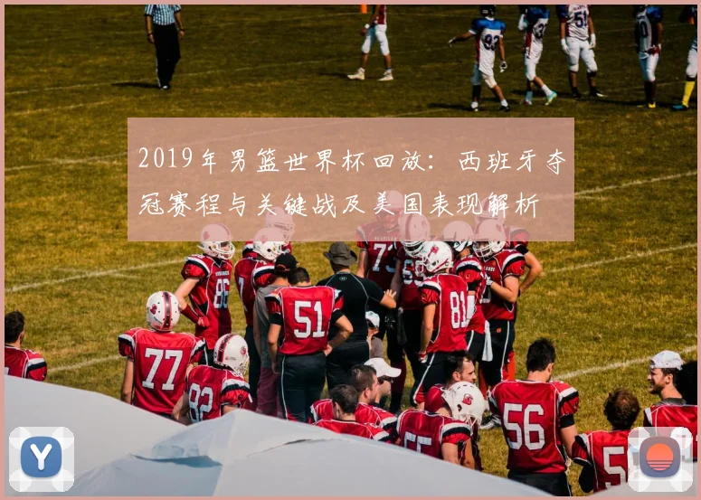 2019年男篮世界杯回放：西班牙夺冠赛程与关键战及美国表现解析