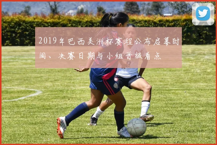 2019年巴西美洲杯赛程公布启幕时间、决赛日期与小组晋级看点