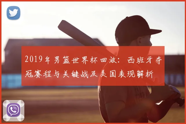 2019年男篮世界杯回放:西班牙夺冠赛程与关键战及美国表现解析