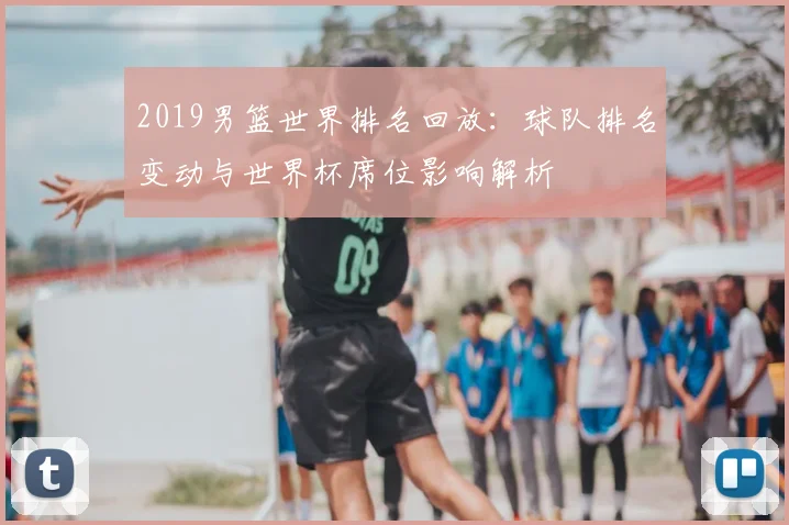 2019男篮世界排名回放:球队排名变动与世界杯席位影响解析