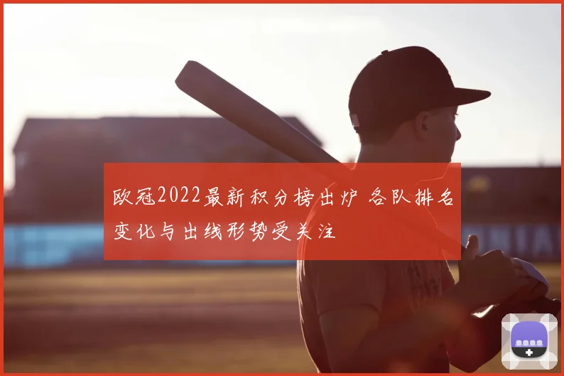 欧冠2022最新积分榜出炉 各队排名变化与出线形势受关注