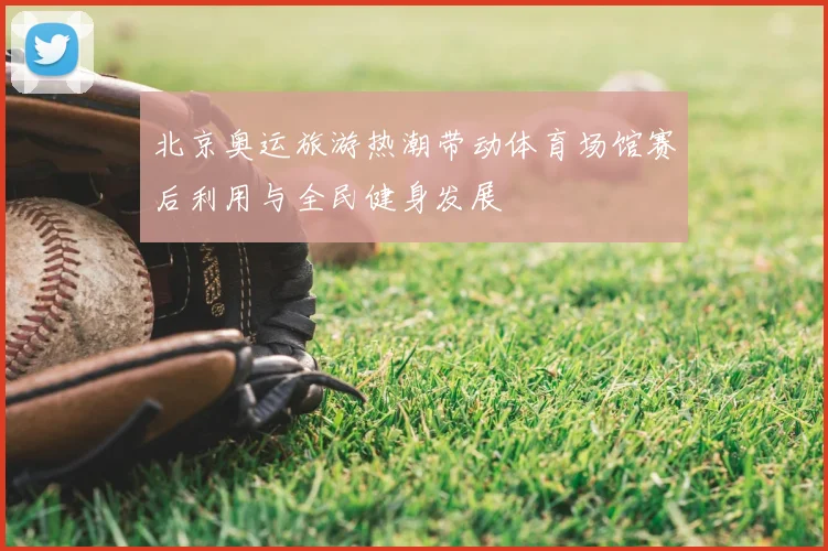 北京奥运旅游热潮带动体育场馆赛后利用与全民健身发展