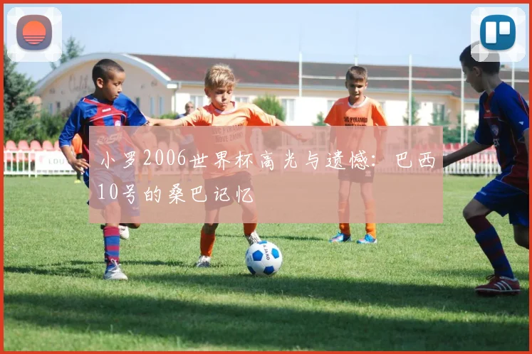 小罗2006世界杯高光与遗憾:巴西10号的桑巴记忆