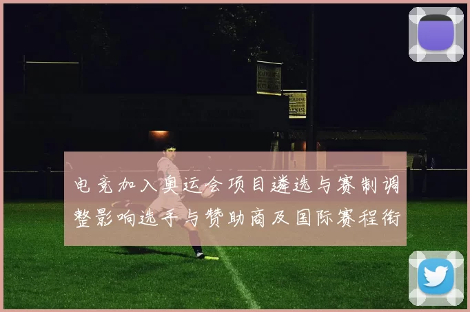 电竞加入奥运会项目遴选与赛制调整影响选手与赞助商及国际赛程衔接