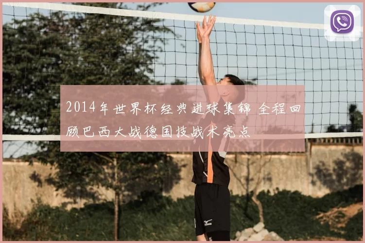 2014年世界杯经典进球集锦 全程回顾巴西大战德国技战术亮点