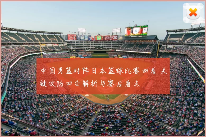 中国男篮对阵日本篮球比赛回看 关键攻防回合解析与赛后看点
