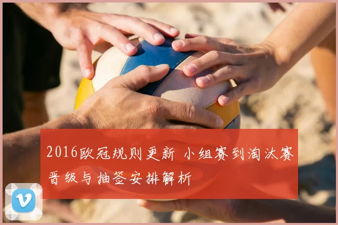 2016欧冠规则更新 小组赛到淘汰赛晋级与抽签安排解析