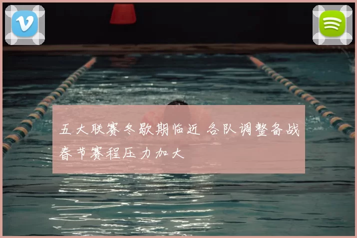 五大联赛冬歇期临近 各队调整备战春节赛程压力加大