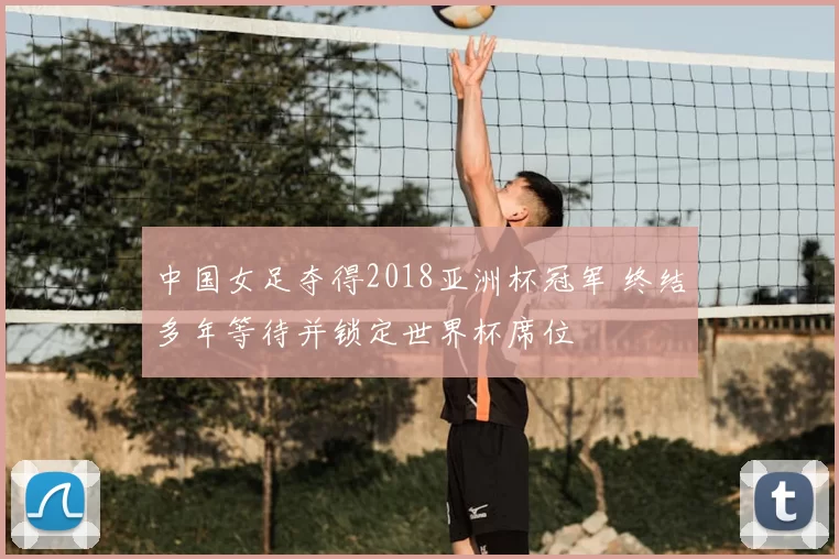 中国女足夺得2018亚洲杯冠军 终结多年等待并锁定世界杯席位