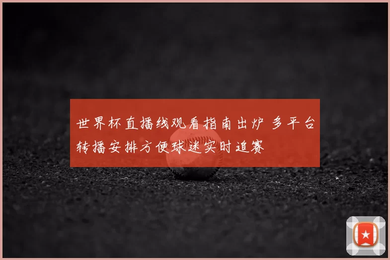 世界杯直播线观看指南出炉 多平台转播安排方便球迷实时追赛