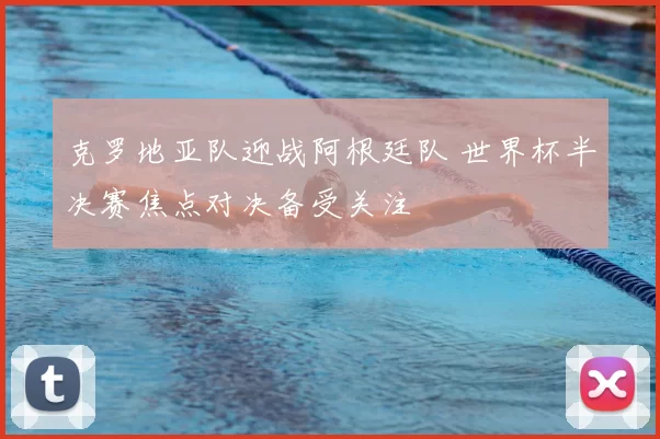 克罗地亚队迎战阿根廷队 世界杯半决赛焦点对决备受关注