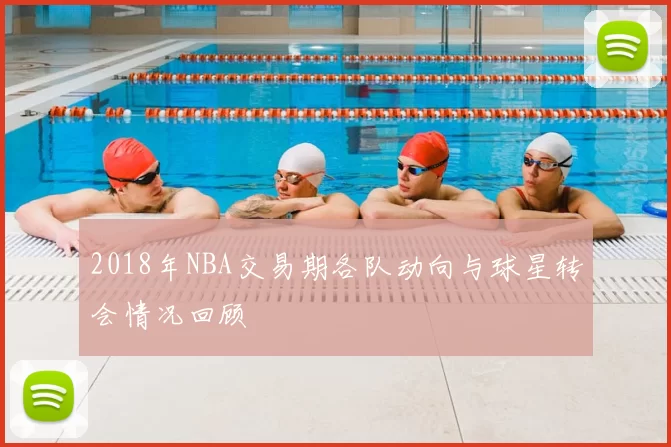 2018年NBA交易期各队动向与球星转会情况回顾