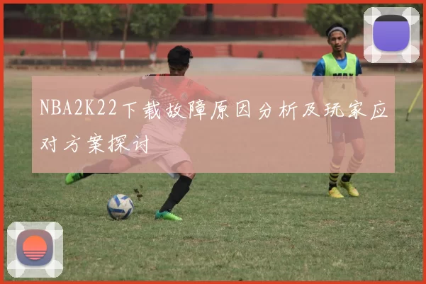NBA2K22下载故障原因分析及玩家应对方案探讨