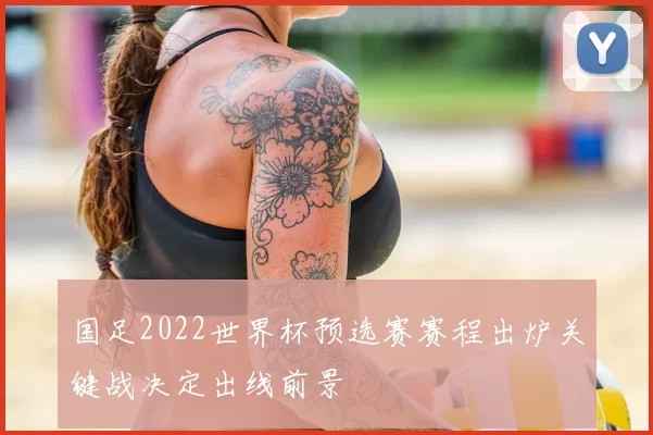 国足2022世界杯预选赛赛程出炉关键战决定出线前景