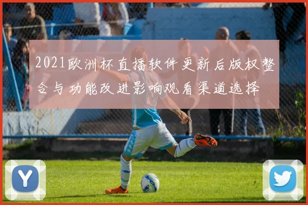 2021欧洲杯直播软件更新后版权整合与功能改进影响观看渠道选择