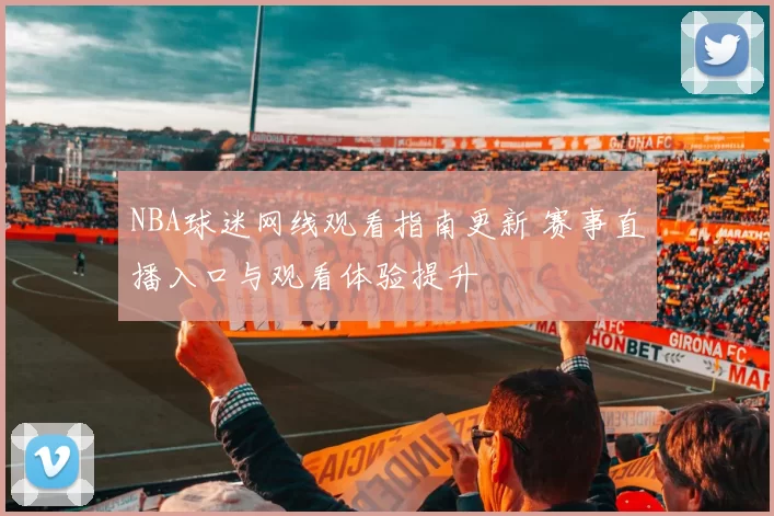 NBA球迷网线观看指南更新 赛事直播入口与观看体验提升