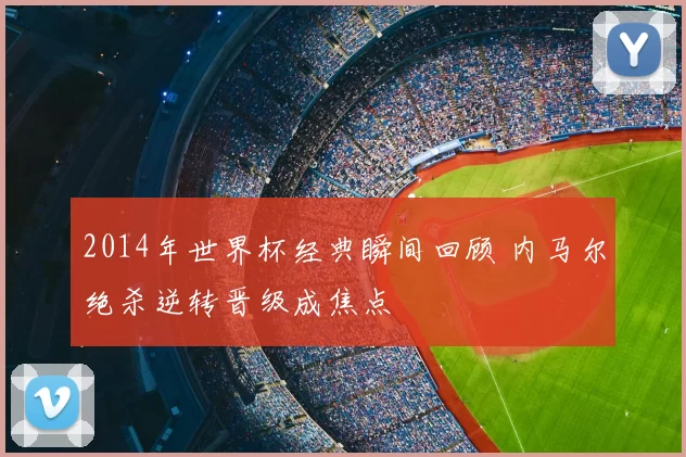 2014年世界杯经典瞬间回顾 内马尔绝杀逆转晋级成焦点