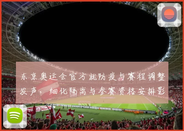 东京奥运会官方就防疫与赛程调整发声，细化隔离与参赛资格安排影响备战