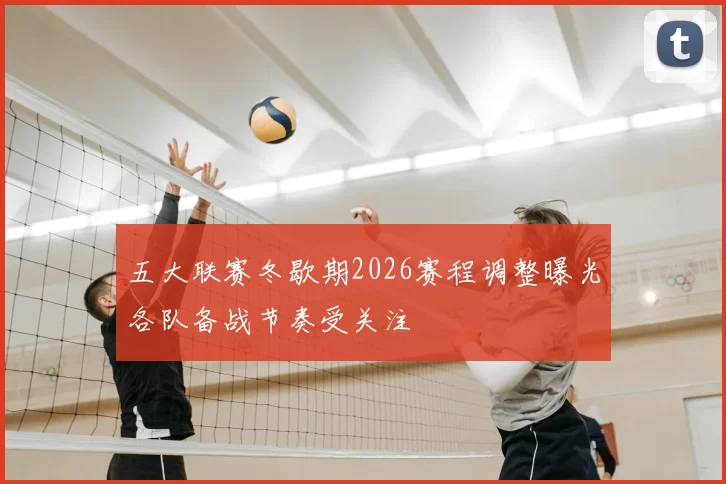 五大联赛冬歇期2026赛程调整曝光各队备战节奏受关注