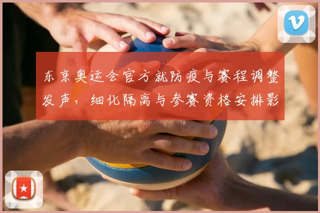 东京奥运会官方就防疫与赛程调整发声，细化隔离与参赛资格安排影响备战