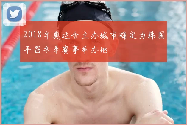 2018年奥运会主办城市确定为韩国平昌冬季赛事举办地