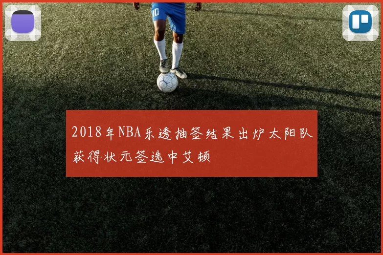 2018年NBA乐透抽签结果出炉太阳队获得状元签选中艾顿