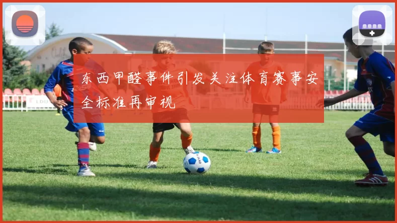 东西甲醛事件引发关注体育赛事安全标准再审视