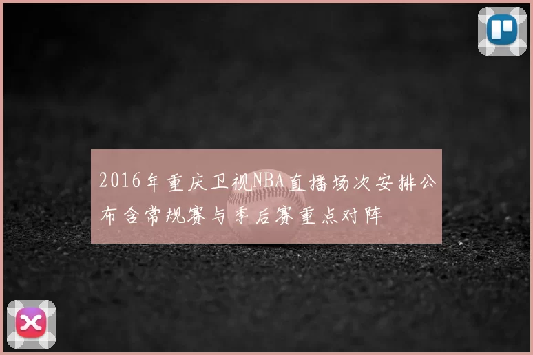 2016年重庆卫视NBA直播场次安排公布含常规赛与季后赛重点对阵
