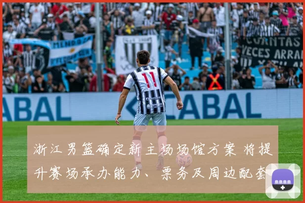 浙江男篮确定新主场场馆方案 将提升赛场承办能力、票务及周边配套