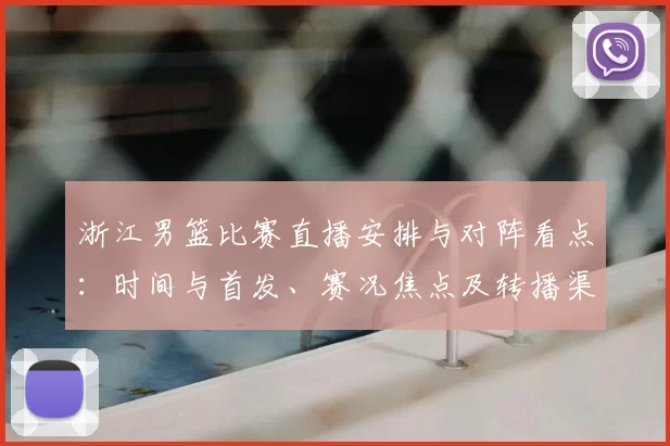 浙江男篮比赛直播安排与对阵看点：时间与首发、赛况焦点及转播渠道