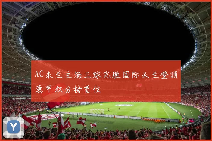 AC米兰主场三球完胜国际米兰登顶意甲积分榜首位