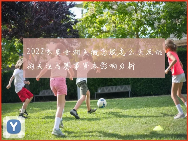 2022冬奥会相关概念股怎么买及机构关注与赛事资本影响分析