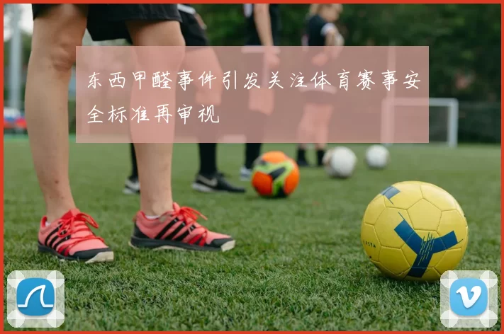 东西甲醛事件引发关注体育赛事安全标准再审视