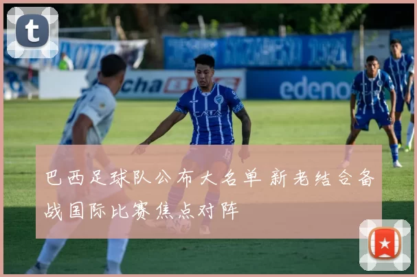 巴西足球队公布大名单 新老结合备战国际比赛焦点对阵