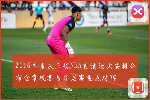 2016年重庆卫视NBA直播场次安排公布含常规赛与季后赛重点对阵