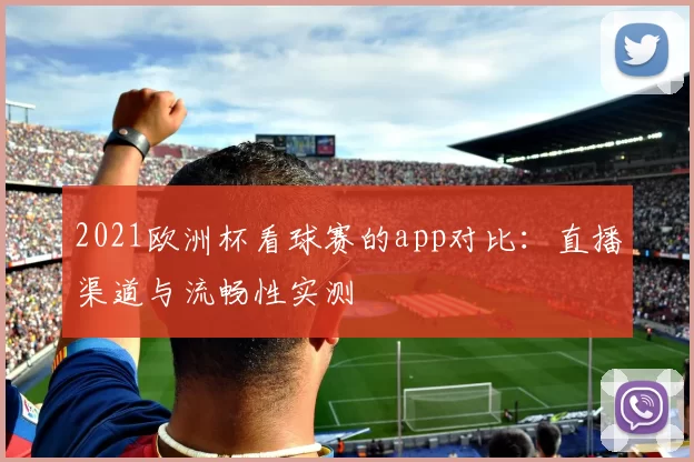 2021欧洲杯看球赛的app对比：直播渠道与流畅性实测